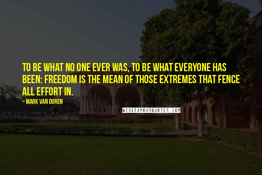 Mark Van Doren Quotes: To be what no one ever was, to be what everyone has been: Freedom is the mean of those extremes that fence all effort in.