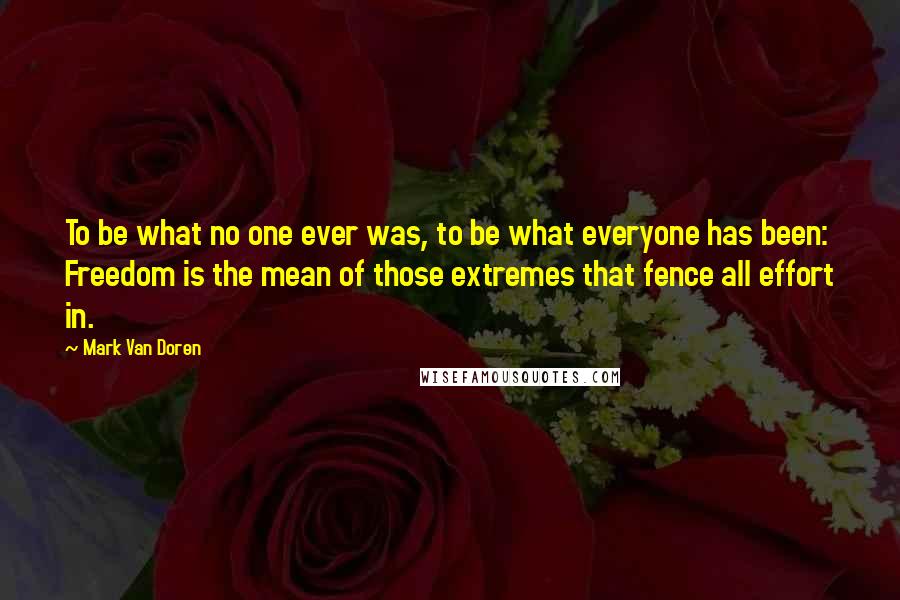 Mark Van Doren Quotes: To be what no one ever was, to be what everyone has been: Freedom is the mean of those extremes that fence all effort in.