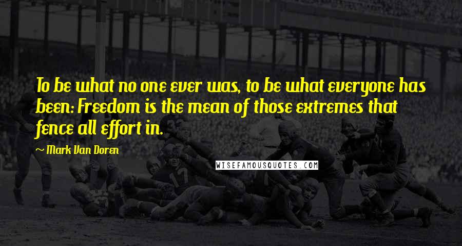 Mark Van Doren Quotes: To be what no one ever was, to be what everyone has been: Freedom is the mean of those extremes that fence all effort in.