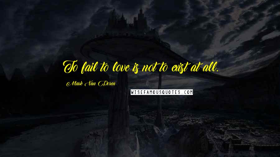 Mark Van Doren Quotes: To fail to love is not to exist at all.