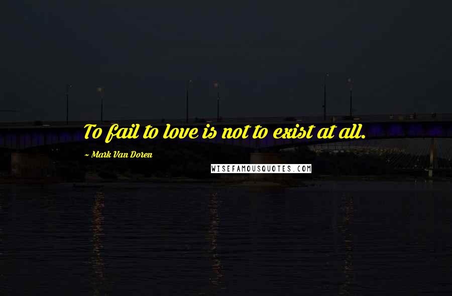 Mark Van Doren Quotes: To fail to love is not to exist at all.