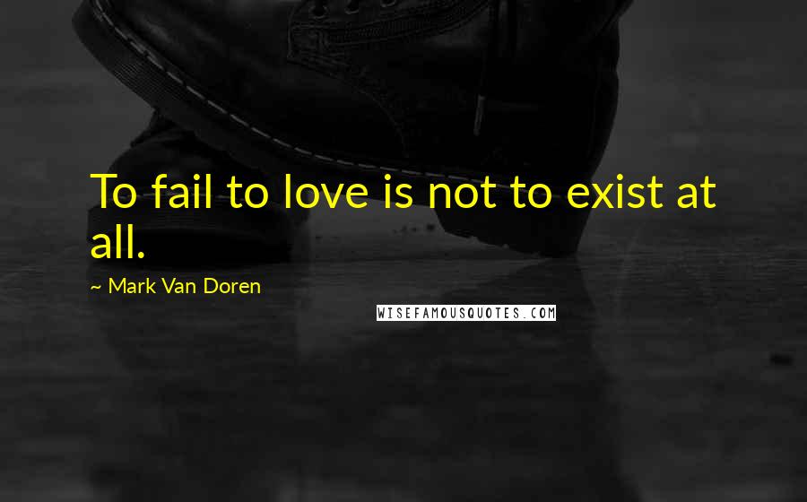 Mark Van Doren Quotes: To fail to love is not to exist at all.