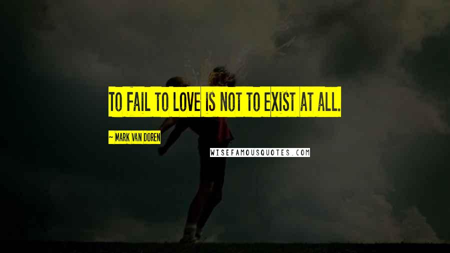 Mark Van Doren Quotes: To fail to love is not to exist at all.