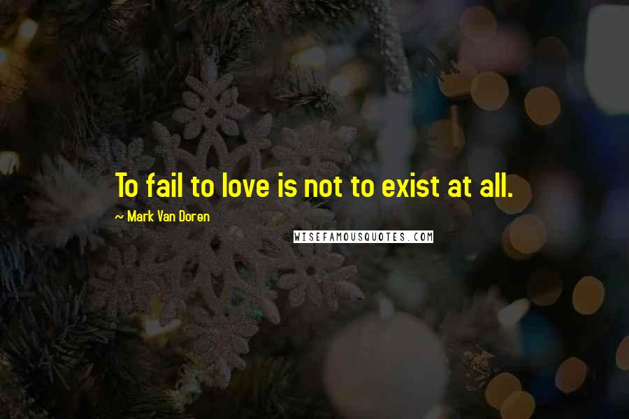 Mark Van Doren Quotes: To fail to love is not to exist at all.