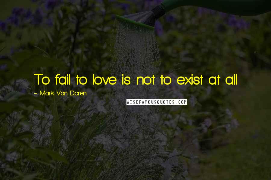 Mark Van Doren Quotes: To fail to love is not to exist at all.