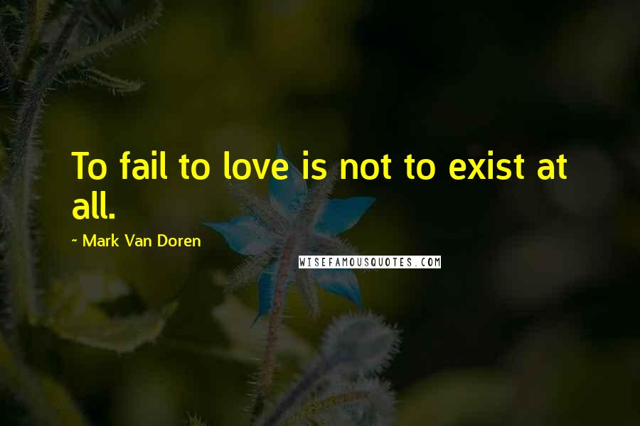 Mark Van Doren Quotes: To fail to love is not to exist at all.