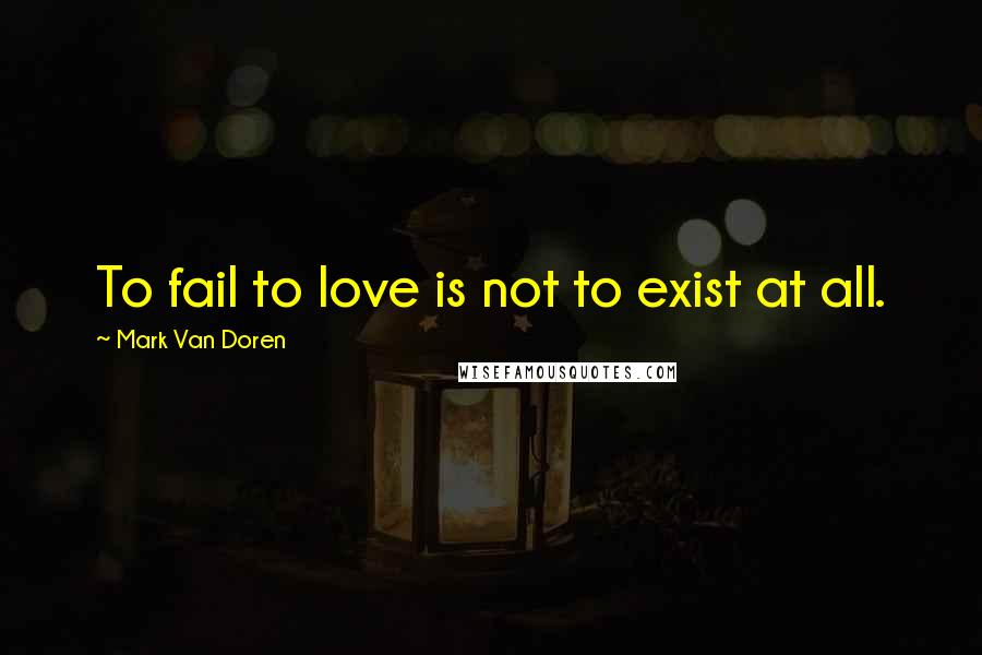 Mark Van Doren Quotes: To fail to love is not to exist at all.