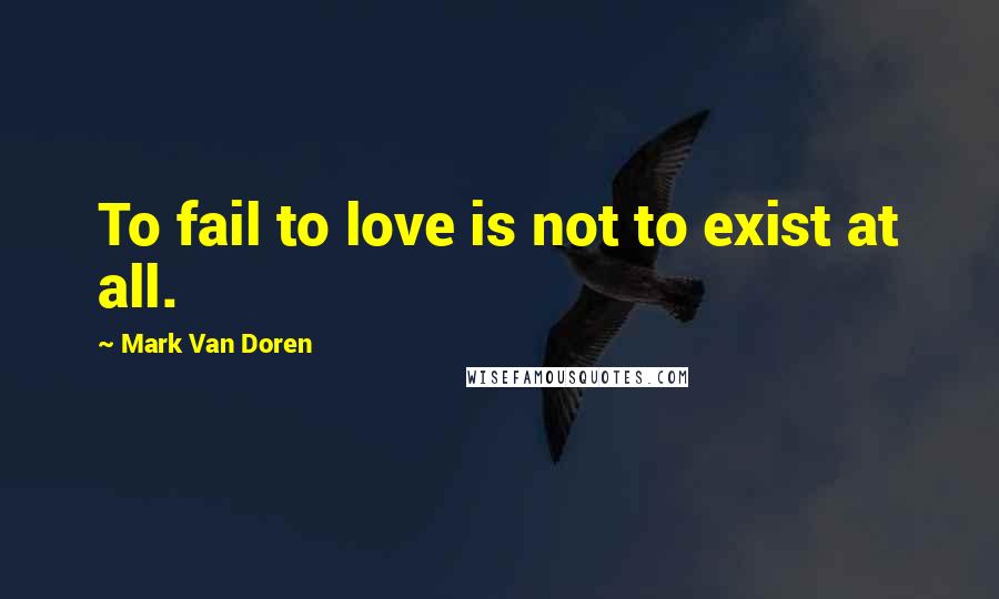 Mark Van Doren Quotes: To fail to love is not to exist at all.