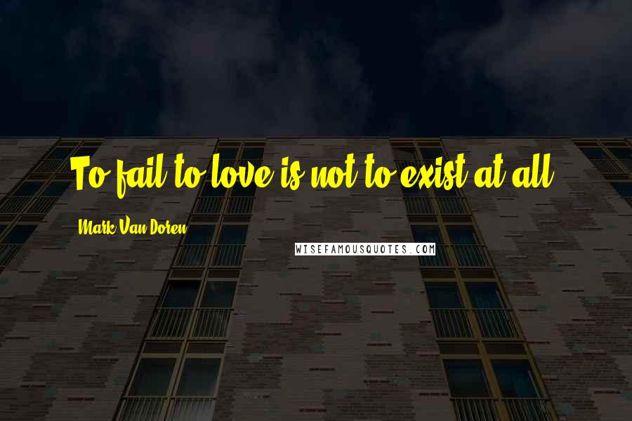 Mark Van Doren Quotes: To fail to love is not to exist at all.