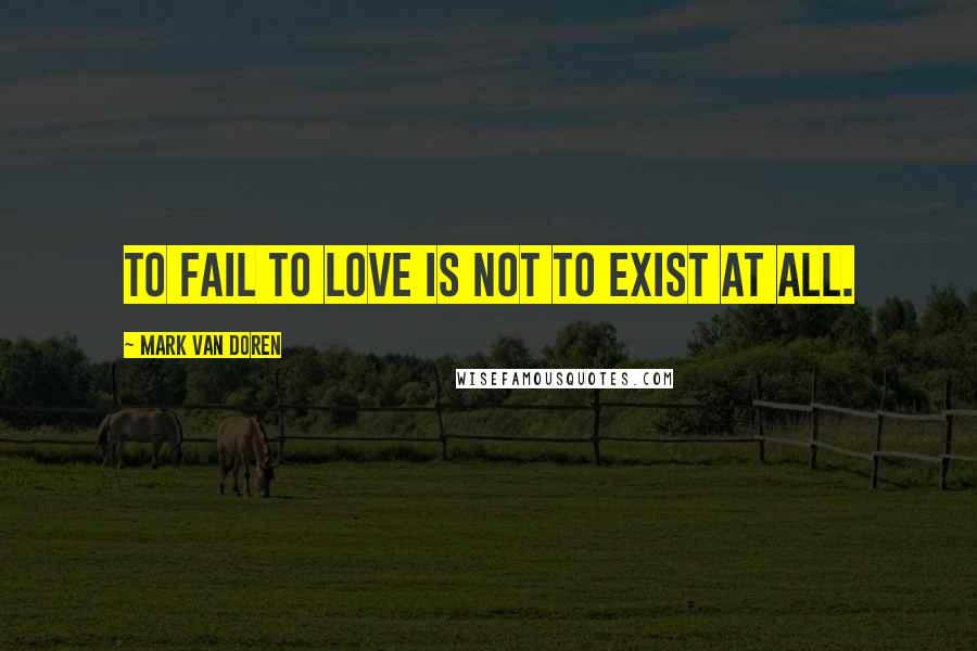 Mark Van Doren Quotes: To fail to love is not to exist at all.
