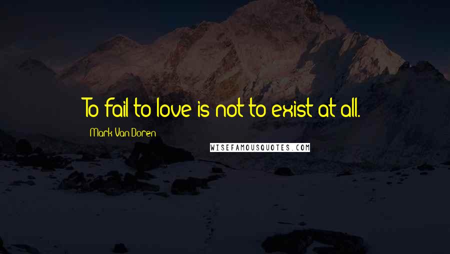 Mark Van Doren Quotes: To fail to love is not to exist at all.
