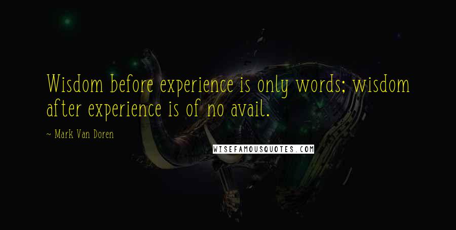 Mark Van Doren Quotes: Wisdom before experience is only words; wisdom after experience is of no avail.