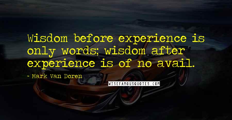 Mark Van Doren Quotes: Wisdom before experience is only words; wisdom after experience is of no avail.