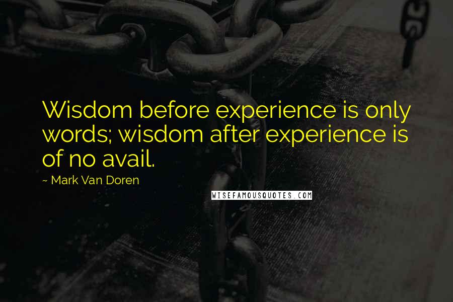 Mark Van Doren Quotes: Wisdom before experience is only words; wisdom after experience is of no avail.