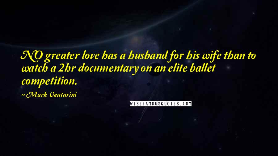 Mark Venturini Quotes: NO greater love has a husband for his wife than to watch a 2hr documentary on an elite ballet competition.