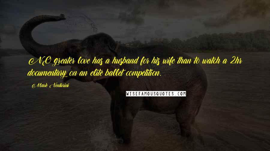 Mark Venturini Quotes: NO greater love has a husband for his wife than to watch a 2hr documentary on an elite ballet competition.