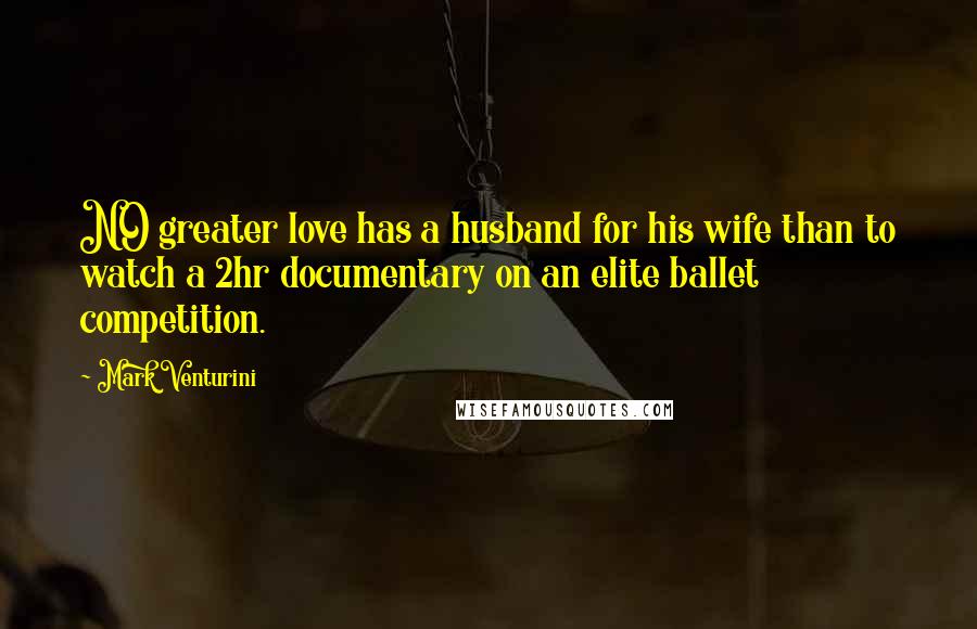 Mark Venturini Quotes: NO greater love has a husband for his wife than to watch a 2hr documentary on an elite ballet competition.