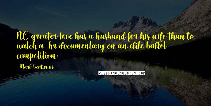 Mark Venturini Quotes: NO greater love has a husband for his wife than to watch a 2hr documentary on an elite ballet competition.