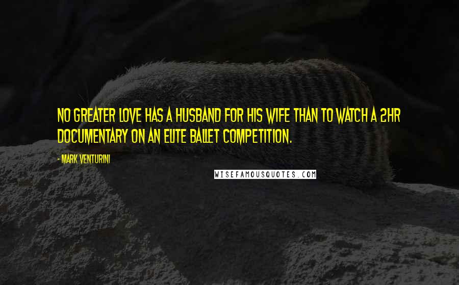 Mark Venturini Quotes: NO greater love has a husband for his wife than to watch a 2hr documentary on an elite ballet competition.