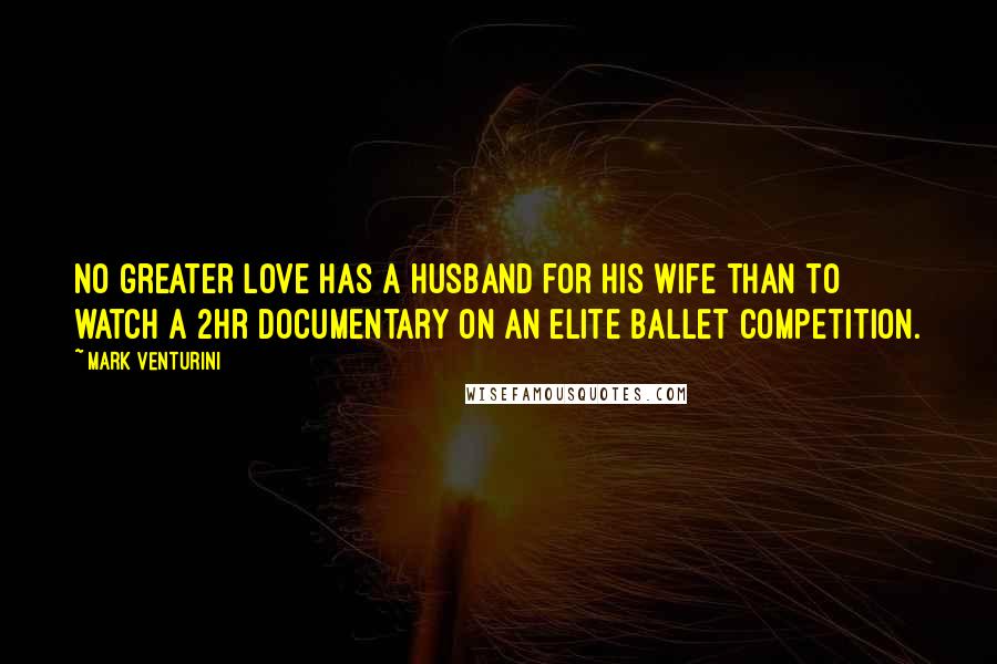 Mark Venturini Quotes: NO greater love has a husband for his wife than to watch a 2hr documentary on an elite ballet competition.