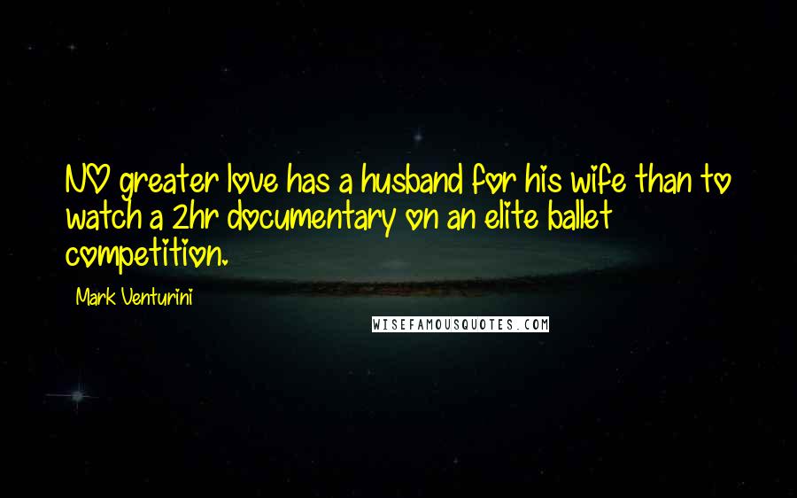 Mark Venturini Quotes: NO greater love has a husband for his wife than to watch a 2hr documentary on an elite ballet competition.