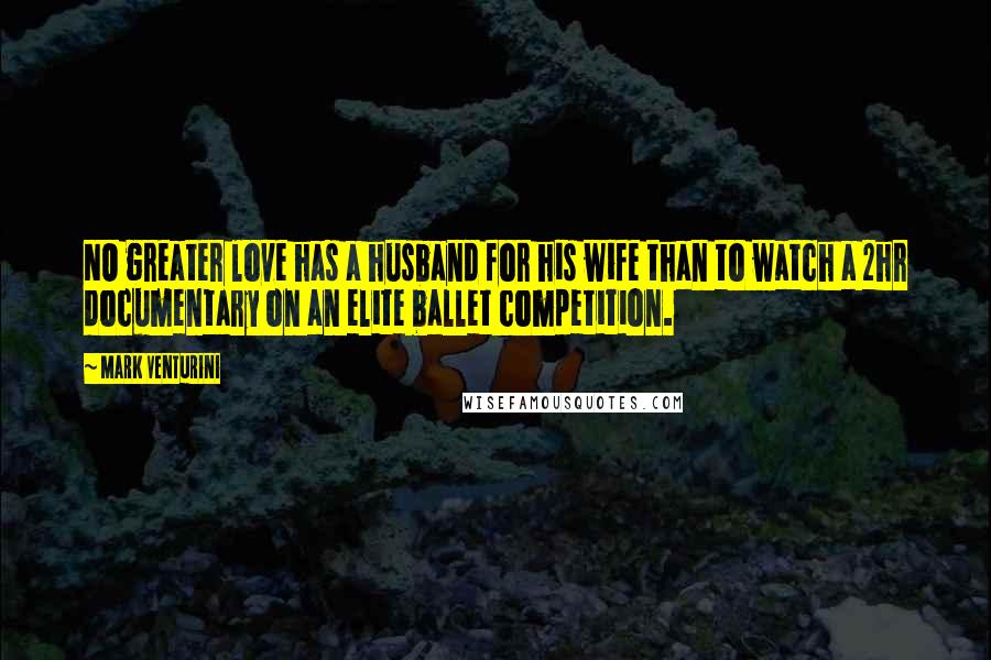 Mark Venturini Quotes: NO greater love has a husband for his wife than to watch a 2hr documentary on an elite ballet competition.