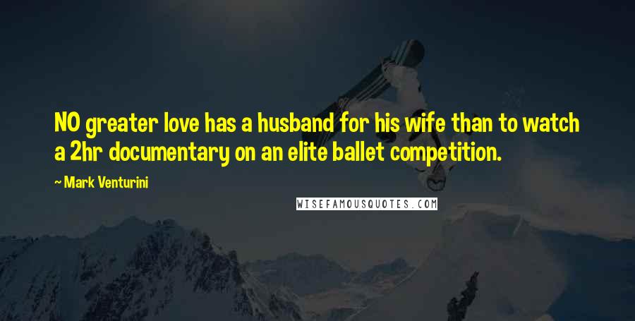 Mark Venturini Quotes: NO greater love has a husband for his wife than to watch a 2hr documentary on an elite ballet competition.