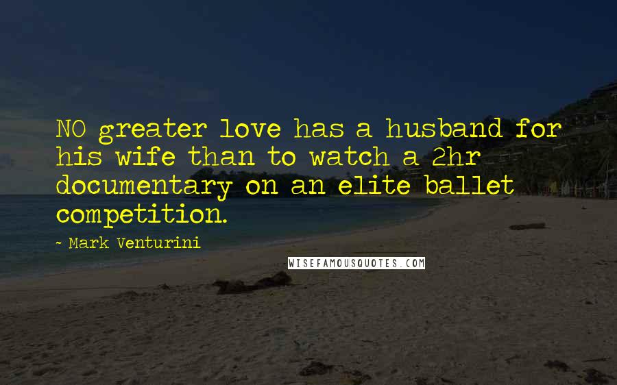 Mark Venturini Quotes: NO greater love has a husband for his wife than to watch a 2hr documentary on an elite ballet competition.