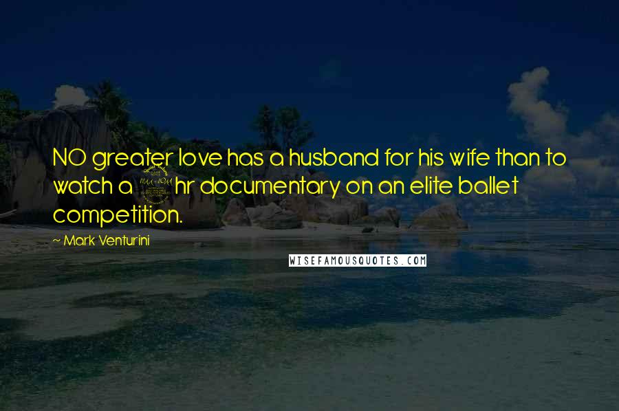 Mark Venturini Quotes: NO greater love has a husband for his wife than to watch a 2hr documentary on an elite ballet competition.