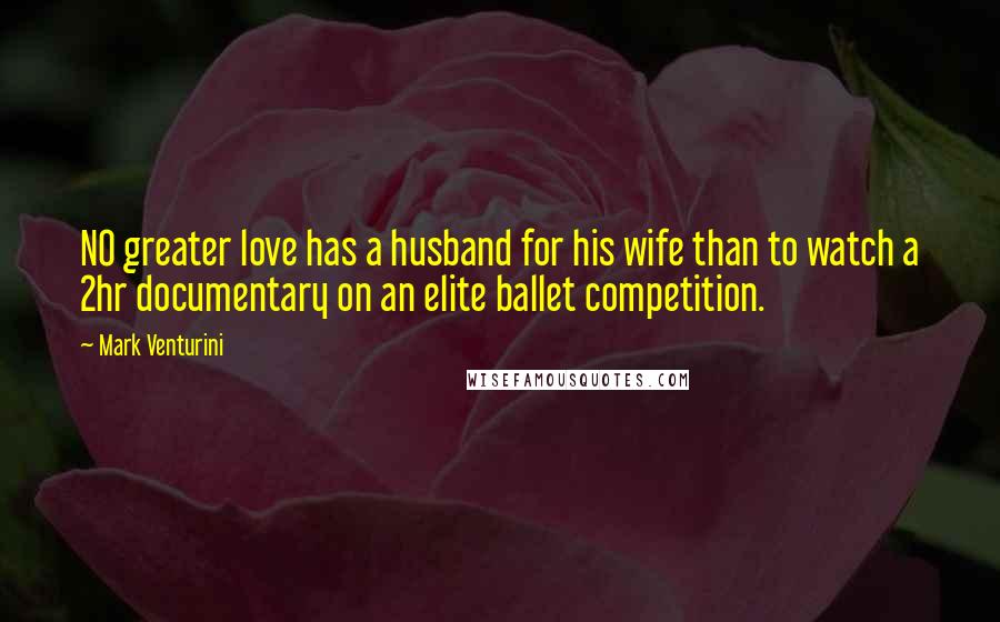 Mark Venturini Quotes: NO greater love has a husband for his wife than to watch a 2hr documentary on an elite ballet competition.