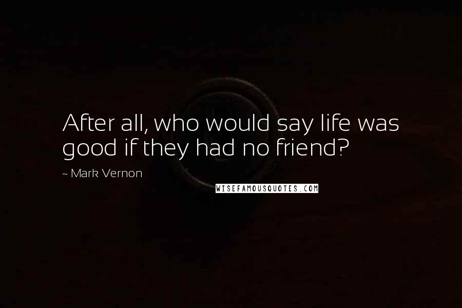 Mark Vernon Quotes: After all, who would say life was good if they had no friend?