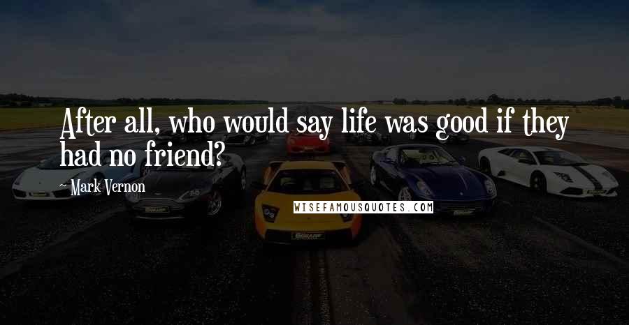 Mark Vernon Quotes: After all, who would say life was good if they had no friend?