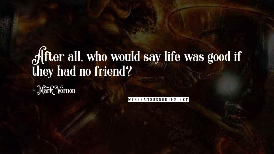 Mark Vernon Quotes: After all, who would say life was good if they had no friend?