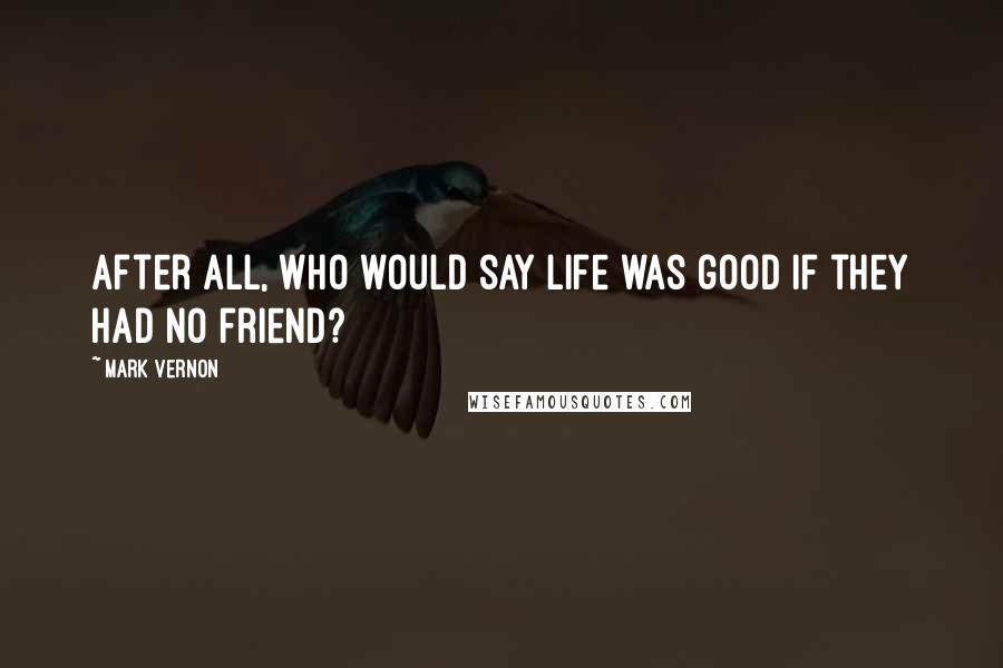 Mark Vernon Quotes: After all, who would say life was good if they had no friend?