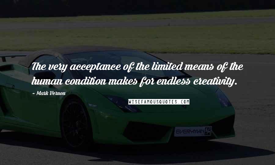 Mark Vernon Quotes: The very acceptance of the limited means of the human condition makes for endless creativity.