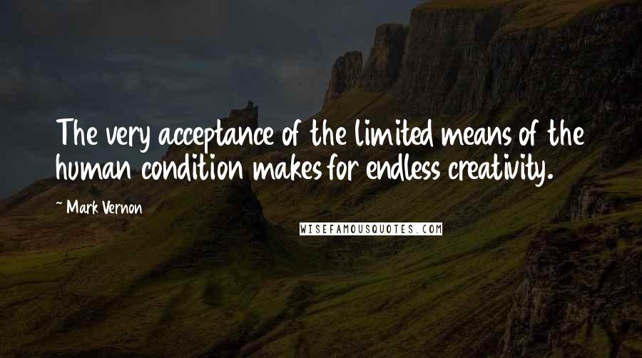 Mark Vernon Quotes: The very acceptance of the limited means of the human condition makes for endless creativity.