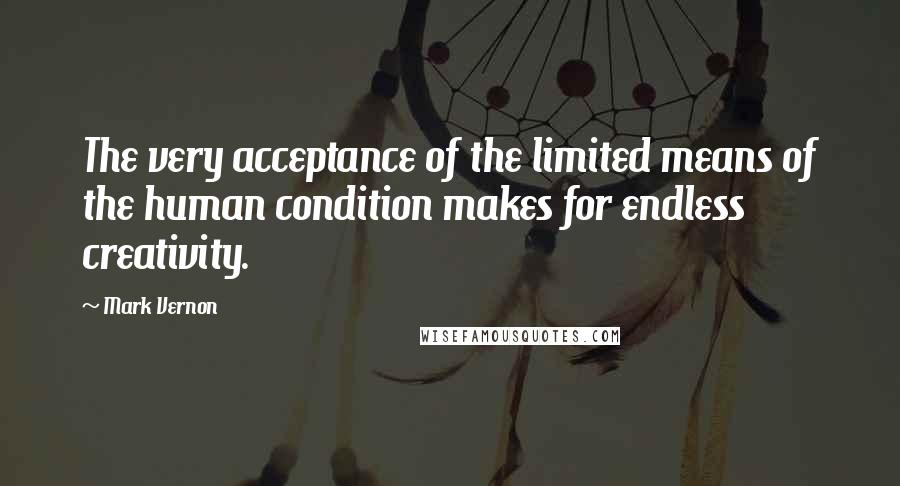 Mark Vernon Quotes: The very acceptance of the limited means of the human condition makes for endless creativity.