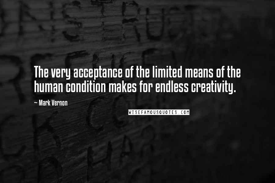 Mark Vernon Quotes: The very acceptance of the limited means of the human condition makes for endless creativity.