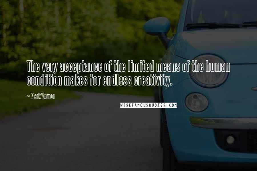 Mark Vernon Quotes: The very acceptance of the limited means of the human condition makes for endless creativity.