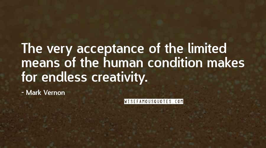 Mark Vernon Quotes: The very acceptance of the limited means of the human condition makes for endless creativity.