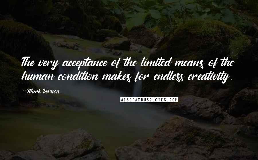 Mark Vernon Quotes: The very acceptance of the limited means of the human condition makes for endless creativity.