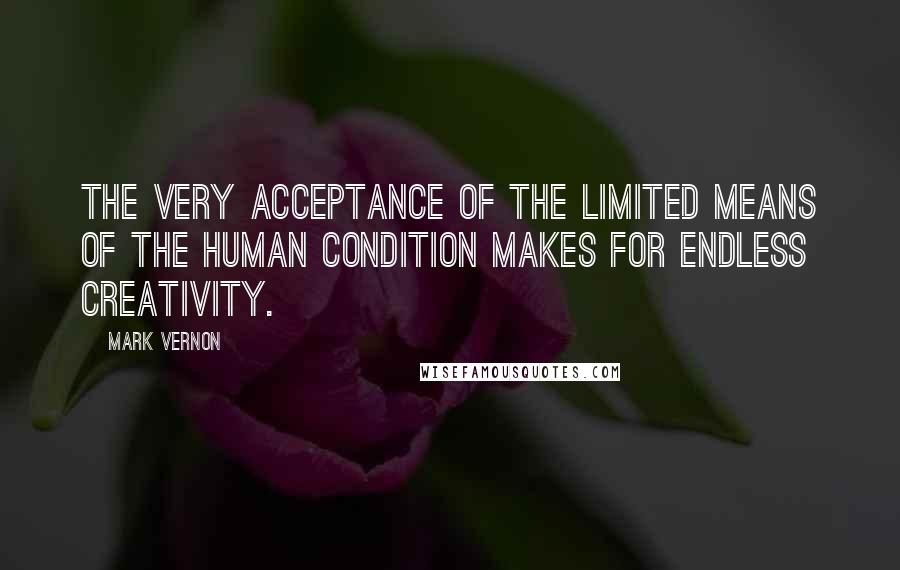 Mark Vernon Quotes: The very acceptance of the limited means of the human condition makes for endless creativity.