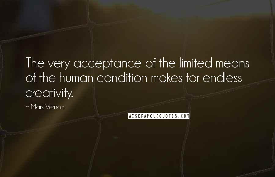 Mark Vernon Quotes: The very acceptance of the limited means of the human condition makes for endless creativity.