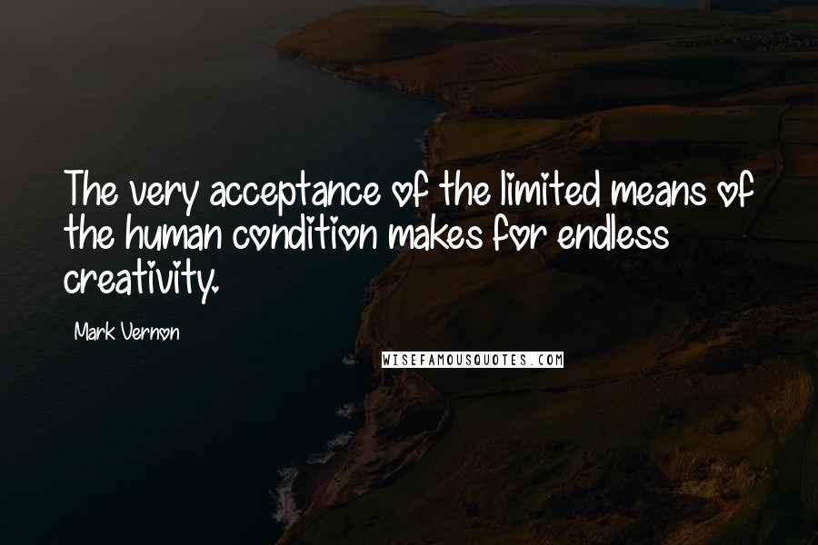 Mark Vernon Quotes: The very acceptance of the limited means of the human condition makes for endless creativity.