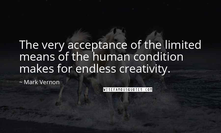Mark Vernon Quotes: The very acceptance of the limited means of the human condition makes for endless creativity.