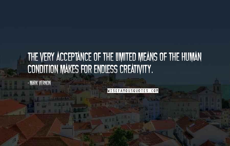 Mark Vernon Quotes: The very acceptance of the limited means of the human condition makes for endless creativity.