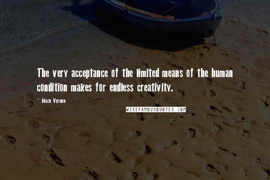 Mark Vernon Quotes: The very acceptance of the limited means of the human condition makes for endless creativity.