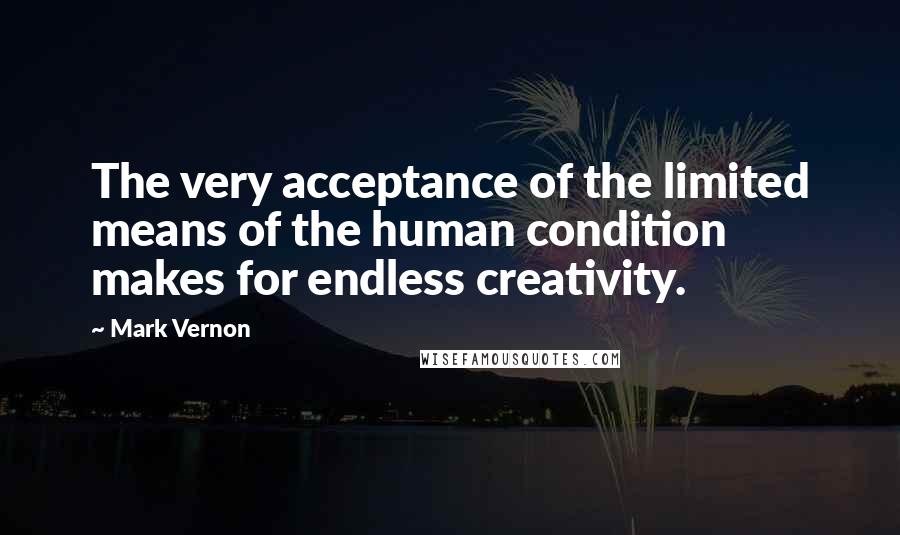 Mark Vernon Quotes: The very acceptance of the limited means of the human condition makes for endless creativity.