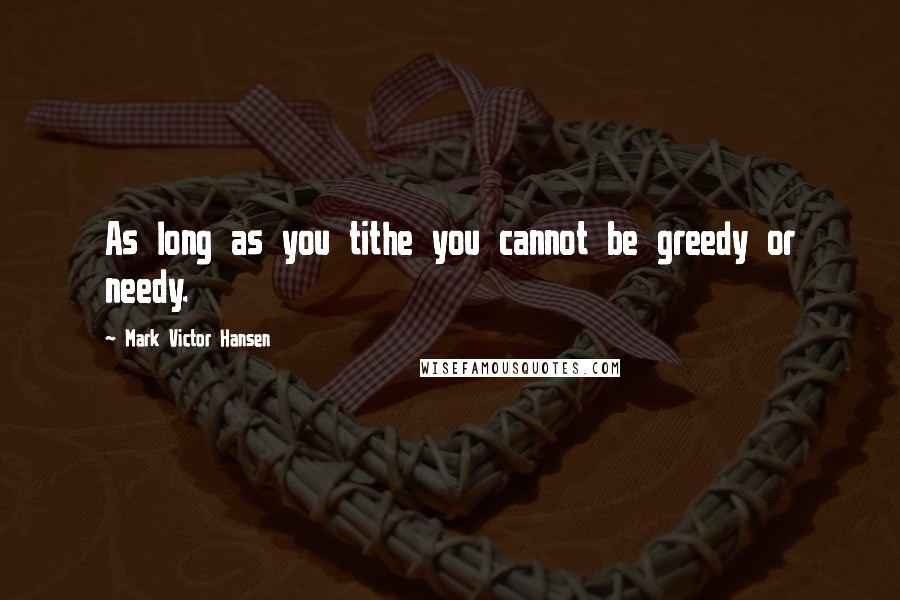 Mark Victor Hansen Quotes: As long as you tithe you cannot be greedy or needy.