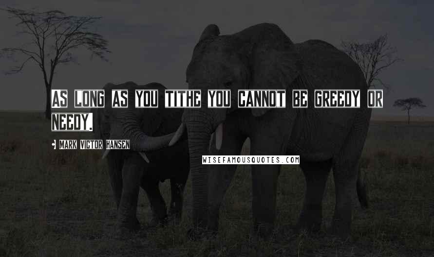 Mark Victor Hansen Quotes: As long as you tithe you cannot be greedy or needy.